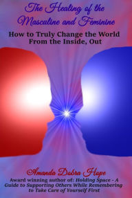 Title: The Healing of the Masculine and Feminine: How to Truly Change the World from the Inside, Out, Author: Amanda Dobra Hope