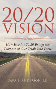 Title: 20/20 Vision: How Exodus 20: 20 Brings the Purpose of Our Trials Into Focus, Author: Sara  B Anderson