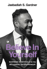 Title: Believe In Yourself: Business Essentials For The Millennial Entrepreneur, Author: Jaebadiah S Gardner