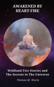 Title: Awakened by Heart-Fire: Wildland Fire Stories and The Secrets to the Universe, Author: Thomas M Wurm