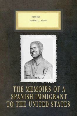 Memoirs Joseph L. Lopez: the of a Spanish Immigrant to United States