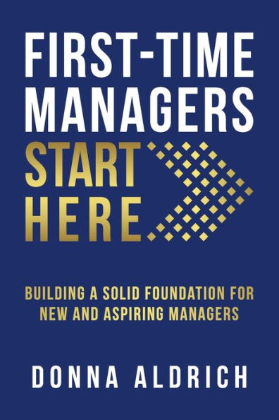 First-Time Managers Start Here: Building a Solid Foundation for New and Aspiring