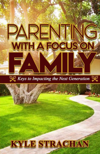 Parenting with a Focus on Family: Keys to Impacting the Next Generation