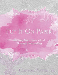 Title: Put It On Paper: Healing Your Inner Child Through Journaling, Author: Sr. Clinton Patton