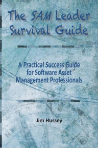 Title: The SAM Leader Survival Guide: A Practical Success Guide for Software Asset Management Professionals, Author: Jim C Hussey