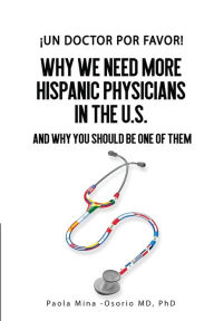 Title: Ã¯Â¿Â½Un doctor por favor!: Why We Need More Hispanic Physicians In The U.S., and Why You Should Be One Of Them, Author: Paola Mina-Osorio