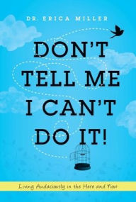Title: Don't Tell Me I Can't Do It!: Living Audaciously in the Here and Now, Author: Erica Miller