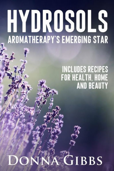 Hydrosols: Aromatherapy's Emerging Star: Includes recipes for health, home and beauty