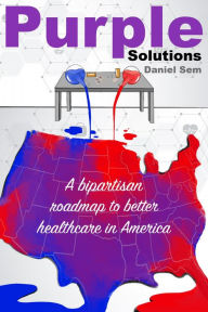 Title: Purple Solutions: A bipartisan roadmap to better healthcare in America, Author: Daniel S Sem