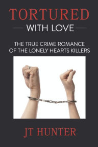 Title: Tortured With Love: The True Crime Romance of the Lonely Hearts Killers, Author: Jt Hunter