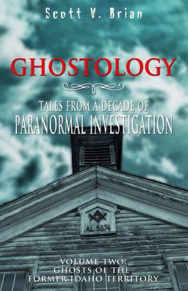 Ghostology: Ghosts of the Former Idaho Territory: Tales from a Decade of Paranormal Investigation