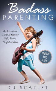 Title: Badass Parenting: An Irreverent Guide to Raising Safe, Savvy, Confident Kids, Author: CJ Scarlet