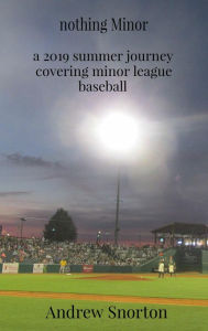 Title: nothing Minor: a 2019 summer journey covering minor league baseball, Author: Andrew Snorton