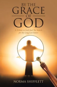 Title: By the Grace of God: A Tribute to God and the Search for My Long Lost Sisters, Author: Norma Shifflett