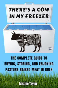 Title: There's a Cow in My Freezer: The Complete Guide to Buying, Storing, and Enjoying Pasture-Raised Meat in Bulk, Author: Maxine Taylor