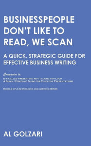 Title: Businesspeople Don't Like to Read, We Scan: A Quick, Strategic Guide for Effective Business Writing, Author: Al Golzari