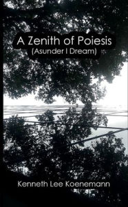 Title: A Zenith of Poiesis (Asunder I Dream), Author: Kenneth Lee Koenemann