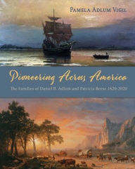 Title: Pioneering Across America: The Families of Daniel B. Adlum and Patricia Reese 1620-2020, Author: Pamela Adlum Vigil