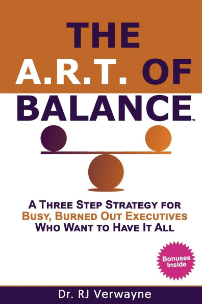The A.R.T. of Balance: A Three-Step Strategy for Busy, Burned Out Executives Who Want to Have It All