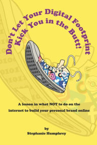 Title: Don't Let Your Digital Footprint Kick You in the Butt!: A lesson in what NOT to do on the internet to build your personal brand online, Author: Stephanie Humphrey