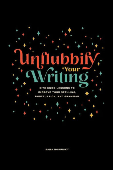 Unflubbify Your Writing: Bite-Sized Lessons to Improve Your Spelling, Punctuation, and Grammar