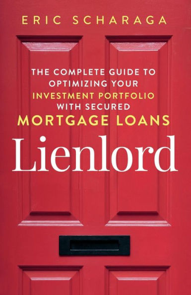 Lienlord: The Complete Guide to Optimizing Your Investment Portfolio With Secured Mortgage Loans (2024 Version: Updated and Expanded)