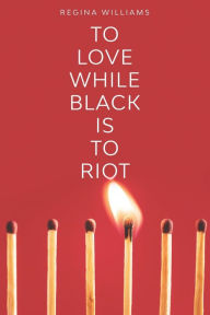 Title: To Love While Black Is to Riot, Author: Regina Williams