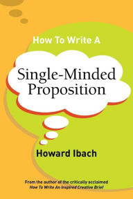 Title: How To Write A Single-Minded Proposition: Five insights on advertising's most difficult sentence. Plus two new approaches., Author: Howard Ibach