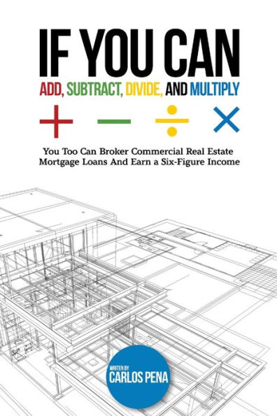 If You Can Add, Subtract, Divide, and Multiply: You to can Broker Commercial Real Estate Mortgage loans And Earn a Six-Figure Income