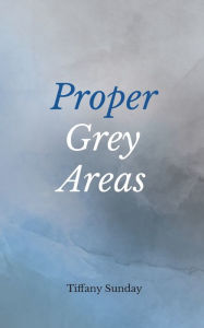 Title: Proper Grey Areas: A Collection of Poems, Author: Tiffany Sunday