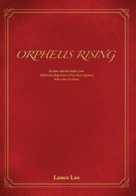 Title: Orpheus Rising: By Sam And His Father John/With Some Help From A Very Wise Elephant/Who Likes To Dance, Author: Lance Lee