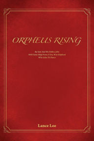 Title: Orpheus Rising/By Sam And His Father,John/With Some Help From A Very Wise Elephant/Who Likes To Dance, Author: Lance Lee