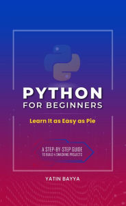 Title: Python for Beginners: Learn It as Easy as Pie, Author: Yatin Bayya