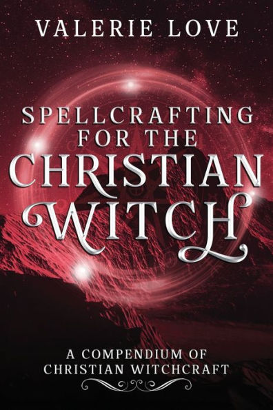 Spellcrafting for the Christian Witch: A Compendium of Witchcraft