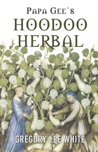Title: Papa Gee's Hoodoo Herbal: The Magic of Herbs, Roots, and Minerals in the Hoodoo Tradition, Author: Gregory Lee White