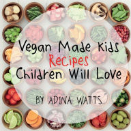 Title: Vegan Made Kids: Recipes Children Will Love, Author: Adina Watts