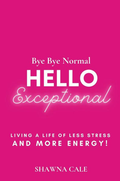 BYE BYE NORMAL HELLO EXCEPTIONAL: Living a Life of Less Stress and More Energy!