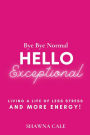 BYE BYE NORMAL HELLO EXCEPTIONAL: Living a Life of Less Stress and More Energy!
