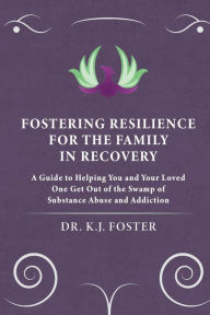 Title: FOSTERING RESILIENCE FOR THE FAMILY IN RECOVERY: A Guide to Helping You and Your Loved One Get Out of the Swamp of Substance Abuse and Addiction, Author: KJ Foster