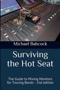 Title: Surviving the Hot Seat: The Guide to Mixing Monitors for Touring Bands, Author: Michael Babcock