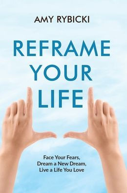 Reframe Your Life: Face Your Fears, Dream a New Dream, Live a Life You Love