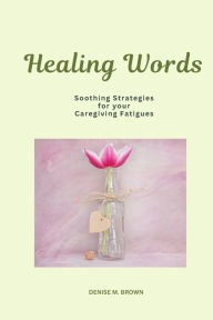 Title: Healing Words: Soothing Strategies for Your Caregiving Fatigues, Author: Denise M Brown