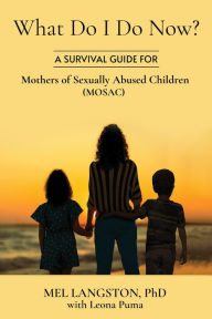 Title: What Do I Do Now? A Survival Guide for Mothers of Sexually Abused Children (MOSAC), Author: Mel Langston PhD