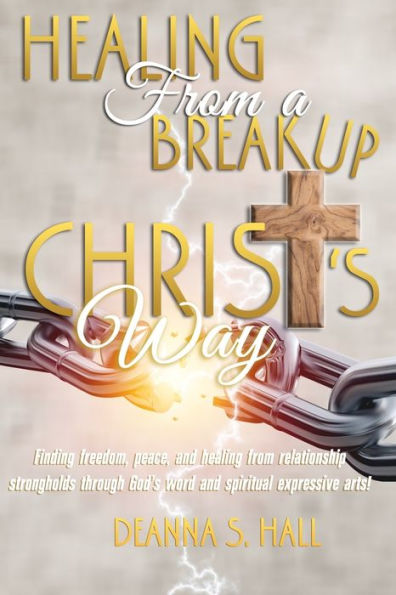 Healing From A Breakup Christ's Way: Finding freedom, peace, and healing from relationship strongholds through God's word and spiritual expressive arts