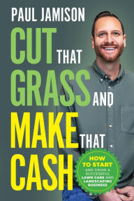 Title: Cut That Grass and Make That Cash: How to Start and Grow a Successful Lawn Care and Landscaping Business, Author: Paul Jamison