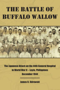 Title: The Battle of Buffalo Wallow: The Japanese Attack on the 44th General Hospital in World War II - Leyte, Philippines December 1944, Author: James R Odrowski