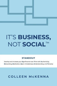 Title: It's Business, Not SocialT: STANDOUT. Develop and increase your Significance over Time with Authenticity, Networking, Dedication, Open-mindedness, Understanding, and Tenacity., Author: Colleen McKenna