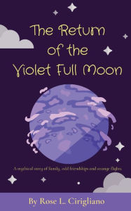 Title: The Return of the Violet Full Moon: A mythical story of family, odd friendships and strange flights., Author: Rose L Cirigliano
