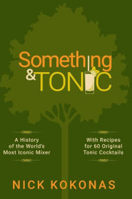 Title: Something and Tonic: A History of the World's Most Iconic Mixer, Author: Nick Kokonas