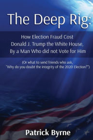 Title: The Deep Rig: How Election Fraud Cost Donald J. Trump the White House, By a Man Who did not Vote for Him (or what to send friends who ask, 